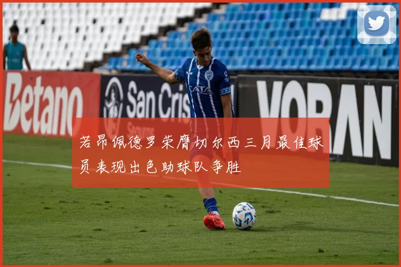 若昂佩德罗荣膺切尔西三月最佳球员表现出色助球队争胜