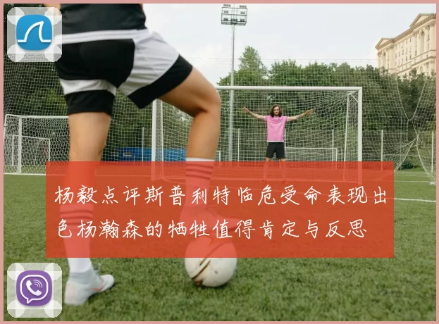 杨毅点评斯普利特临危受命表现出色杨瀚森的牺牲值得肯定与反思