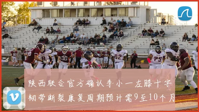 陕西联合官方确认李小一左膝十字韧带断裂康复周期预计需9至10个月