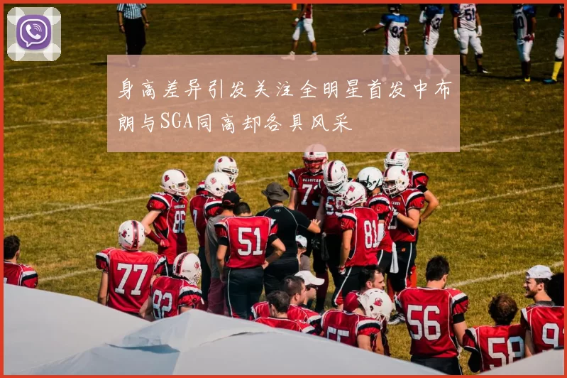 身高差异引发关注全明星首发中布朗与SGA同高却各具风采
