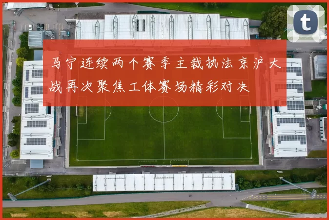 马宁连续两个赛季主裁执法京沪大战再次聚焦工体赛场精彩对决