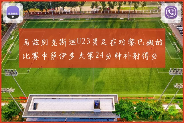 乌兹别克斯坦U23男足在对黎巴嫩的比赛中萨伊多夫第24分钟补射得分领先1-0
