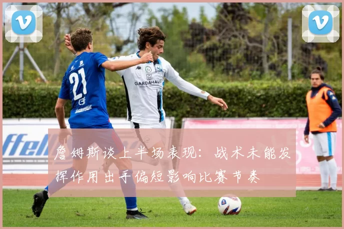 詹姆斯谈上半场表现：战术未能发挥作用出手偏短影响比赛节奏