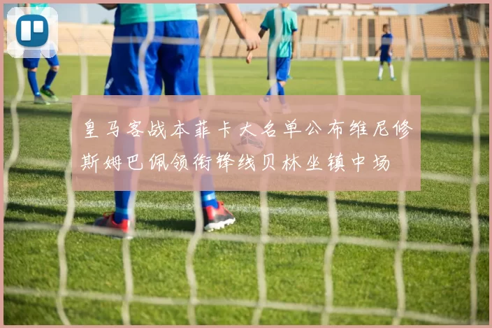 皇马客战本菲卡大名单公布维尼修斯姆巴佩领衔锋线贝林坐镇中场