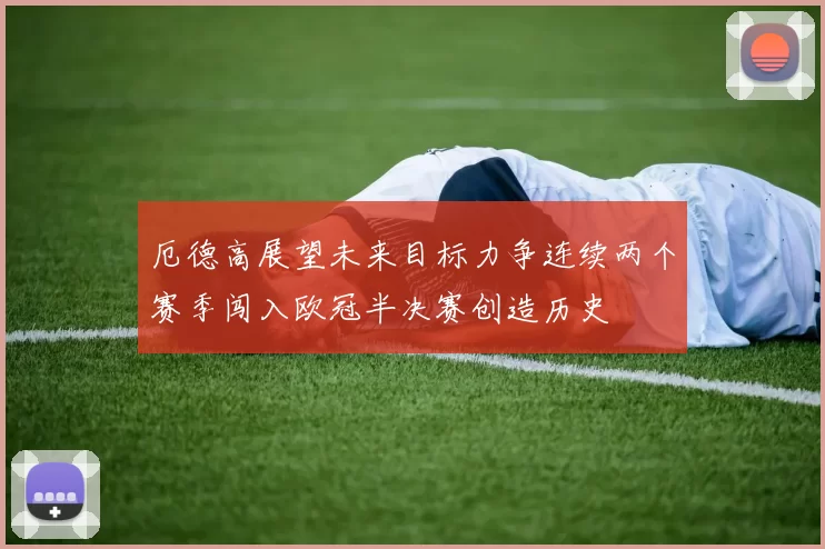 厄德高展望未来目标力争连续两个赛季闯入欧冠半决赛创造历史