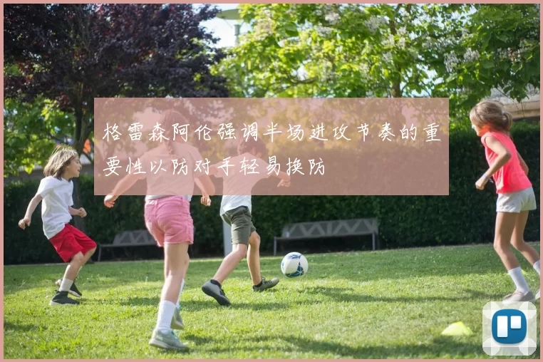 格雷森阿伦强调半场进攻节奏的重要性以防对手轻易换防