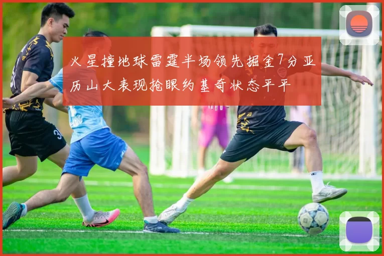 火星撞地球雷霆半场领先掘金7分亚历山大表现抢眼约基奇状态平平