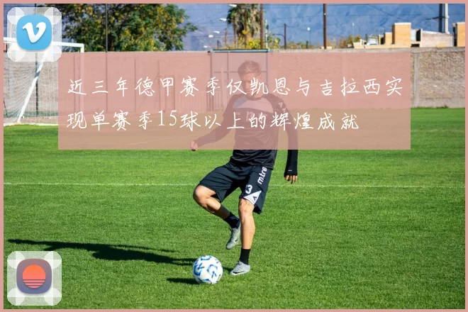 近三年德甲赛季仅凯恩与吉拉西实现单赛季15球以上的辉煌成就