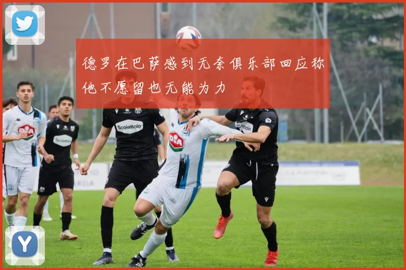 德罗在巴萨感到无奈俱乐部回应称他不愿留也无能为力