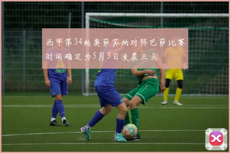西甲第34轮奥萨苏纳对阵巴萨比赛时间确定为5月3日凌晨三点