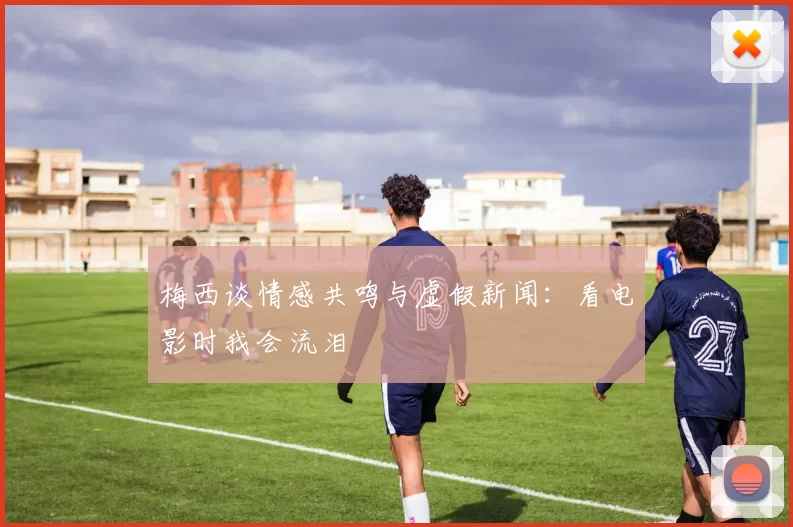梅西谈情感共鸣与虚假新闻：看电影时我会流泪