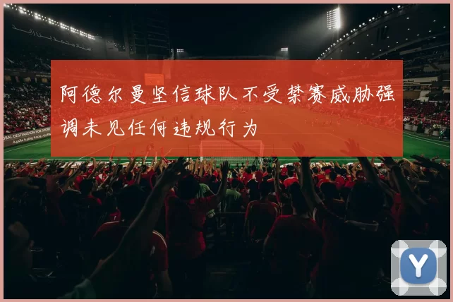 阿德尔曼坚信球队不受禁赛威胁强调未见任何违规行为