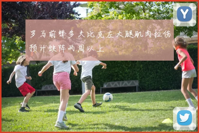 罗马前锋多夫比克左大腿肌肉拉伤预计缺阵两周以上