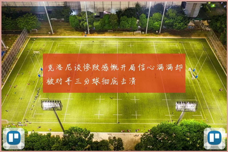 克洛尼谈惨败感慨开局信心满满却被对手三分球彻底击溃