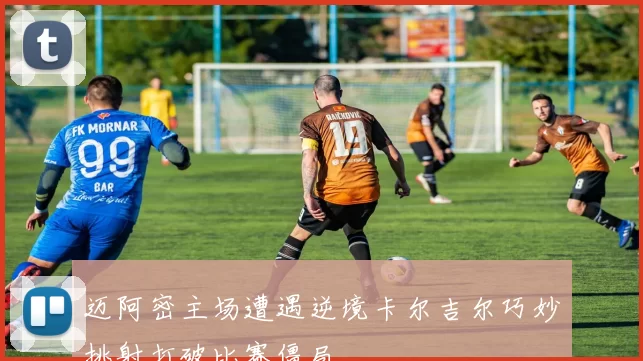 迈阿密主场遭遇逆境卡尔吉尔巧妙挑射打破比赛僵局