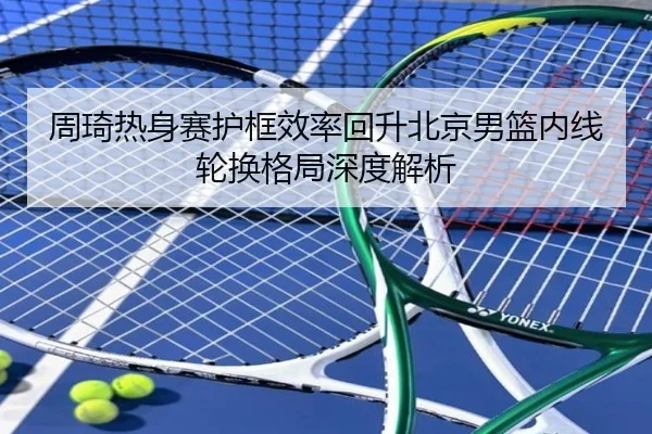 周琦热身赛护框效率回升北京男篮内线轮换格局深度解析 | AOASPORTS