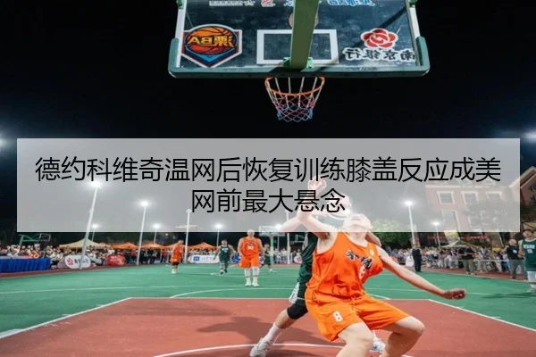 德约科维奇温网后恢复训练膝盖反应成美网前最大悬念 | AOASPORTS