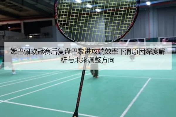 姆巴佩欧冠赛后复盘巴黎进攻端效率下滑原因深度解析与未来调整方向 | AOASPORTS